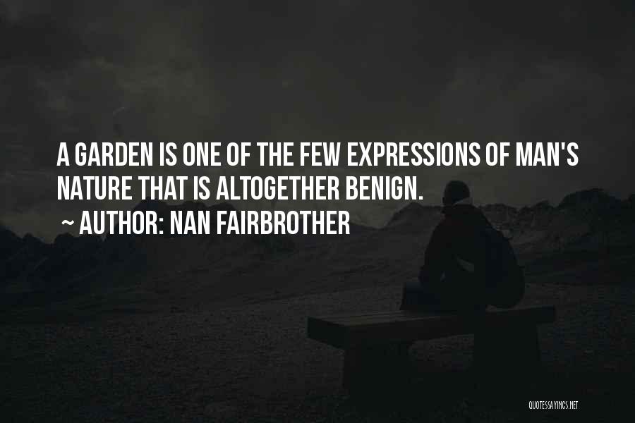 Nan Fairbrother Quotes: A Garden Is One Of The Few Expressions Of Man's Nature That Is Altogether Benign.