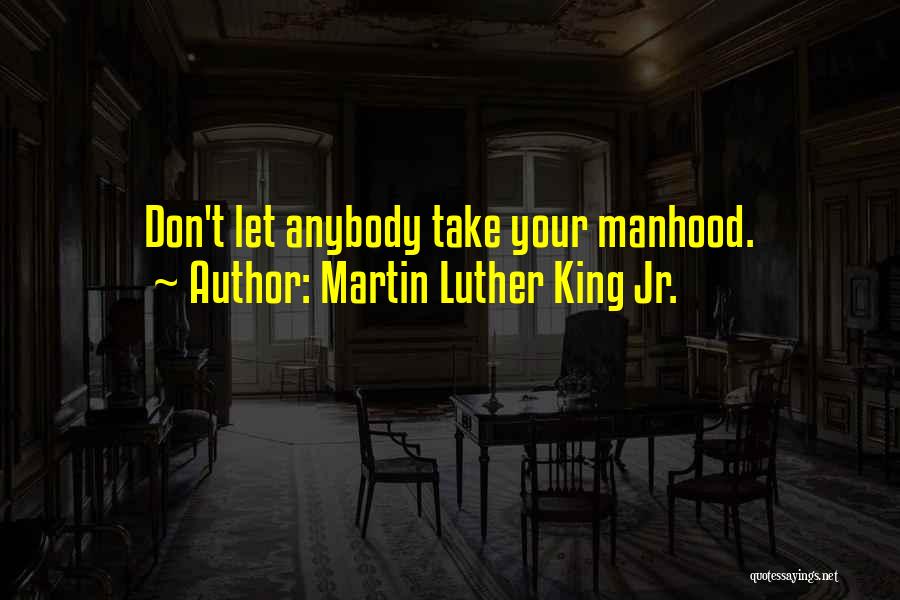 Martin Luther King Jr. Quotes: Don't Let Anybody Take Your Manhood.