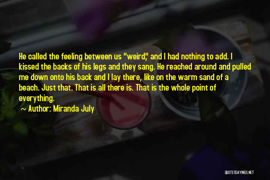 Miranda July Quotes: He Called The Feeling Between Us Weird, And I Had Nothing To Add. I Kissed The Backs Of His Legs