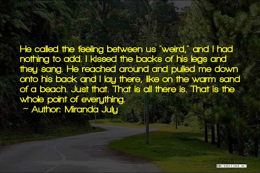 Miranda July Quotes: He Called The Feeling Between Us Weird, And I Had Nothing To Add. I Kissed The Backs Of His Legs