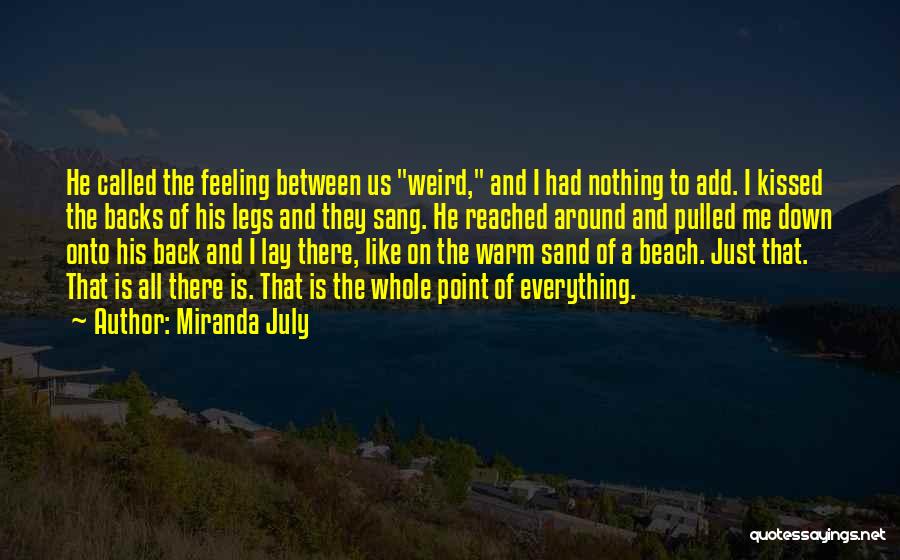 Miranda July Quotes: He Called The Feeling Between Us Weird, And I Had Nothing To Add. I Kissed The Backs Of His Legs