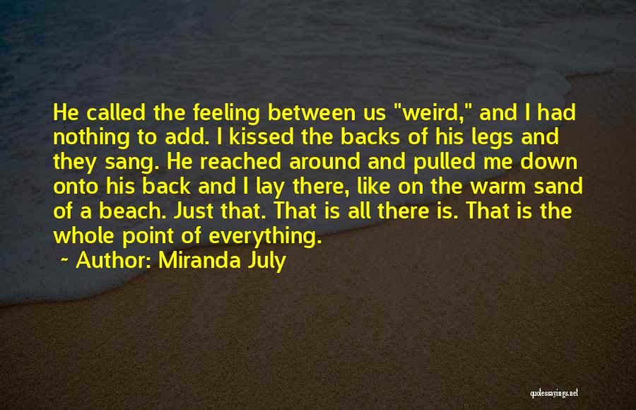 Miranda July Quotes: He Called The Feeling Between Us Weird, And I Had Nothing To Add. I Kissed The Backs Of His Legs