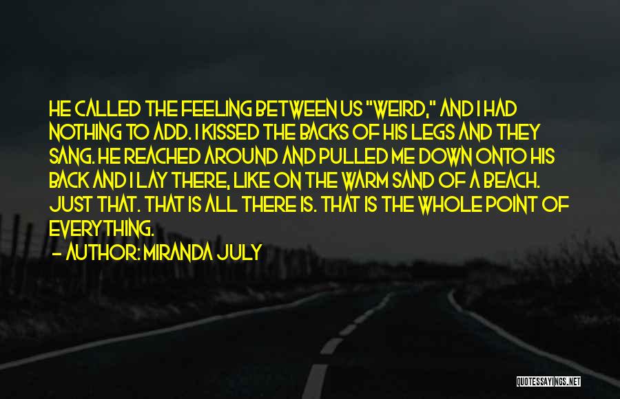 Miranda July Quotes: He Called The Feeling Between Us Weird, And I Had Nothing To Add. I Kissed The Backs Of His Legs