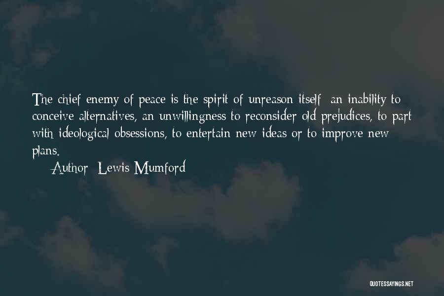 Lewis Mumford Quotes: The Chief Enemy Of Peace Is The Spirit Of Unreason Itself: An Inability To Conceive Alternatives, An Unwillingness To Reconsider