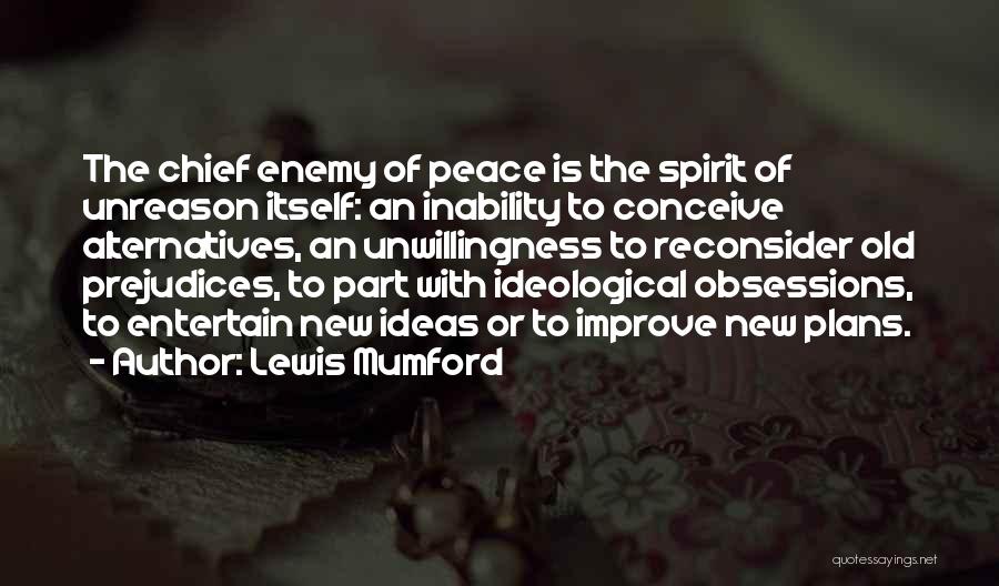 Lewis Mumford Quotes: The Chief Enemy Of Peace Is The Spirit Of Unreason Itself: An Inability To Conceive Alternatives, An Unwillingness To Reconsider