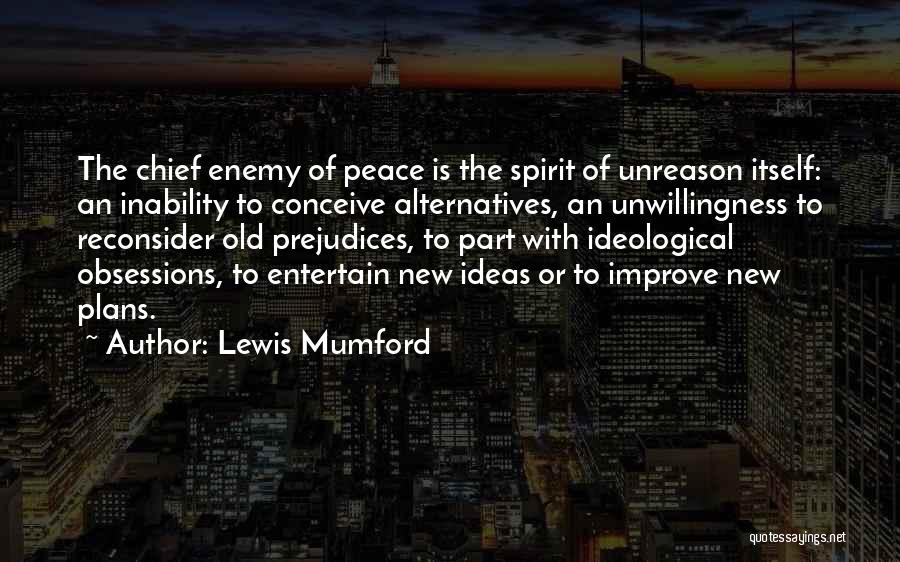 Lewis Mumford Quotes: The Chief Enemy Of Peace Is The Spirit Of Unreason Itself: An Inability To Conceive Alternatives, An Unwillingness To Reconsider