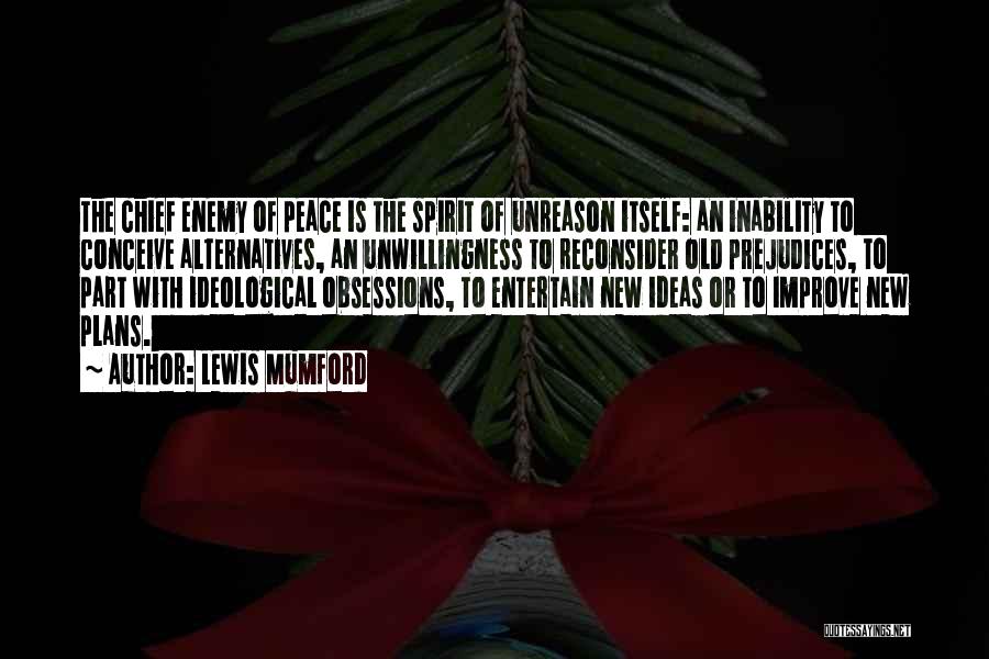 Lewis Mumford Quotes: The Chief Enemy Of Peace Is The Spirit Of Unreason Itself: An Inability To Conceive Alternatives, An Unwillingness To Reconsider