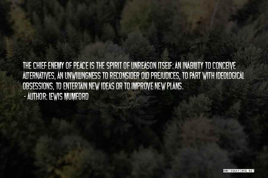 Lewis Mumford Quotes: The Chief Enemy Of Peace Is The Spirit Of Unreason Itself: An Inability To Conceive Alternatives, An Unwillingness To Reconsider