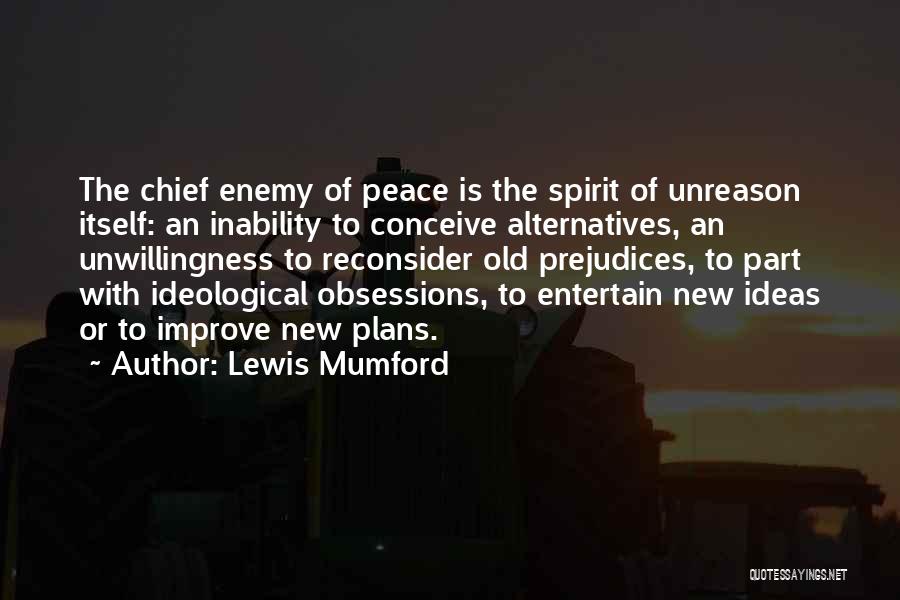 Lewis Mumford Quotes: The Chief Enemy Of Peace Is The Spirit Of Unreason Itself: An Inability To Conceive Alternatives, An Unwillingness To Reconsider