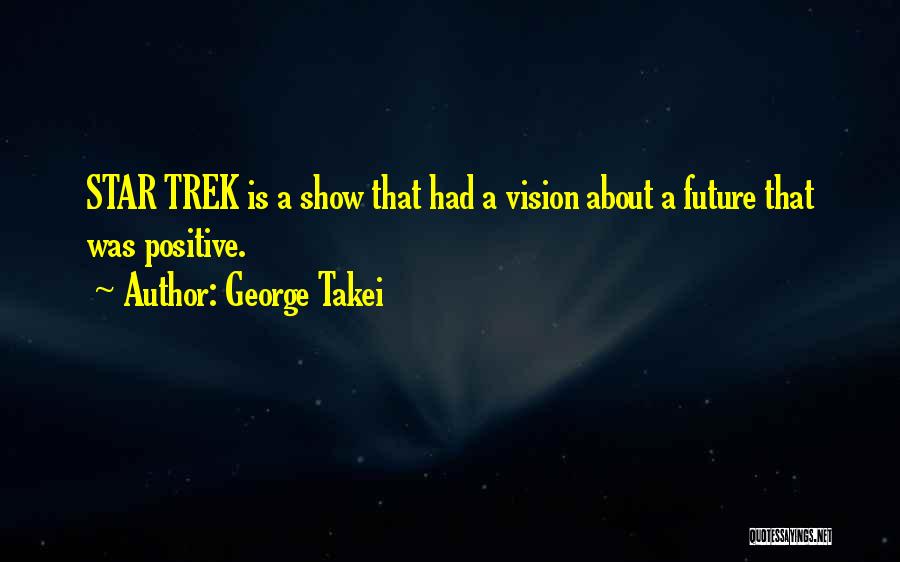 George Takei Quotes: Star Trek Is A Show That Had A Vision About A Future That Was Positive.