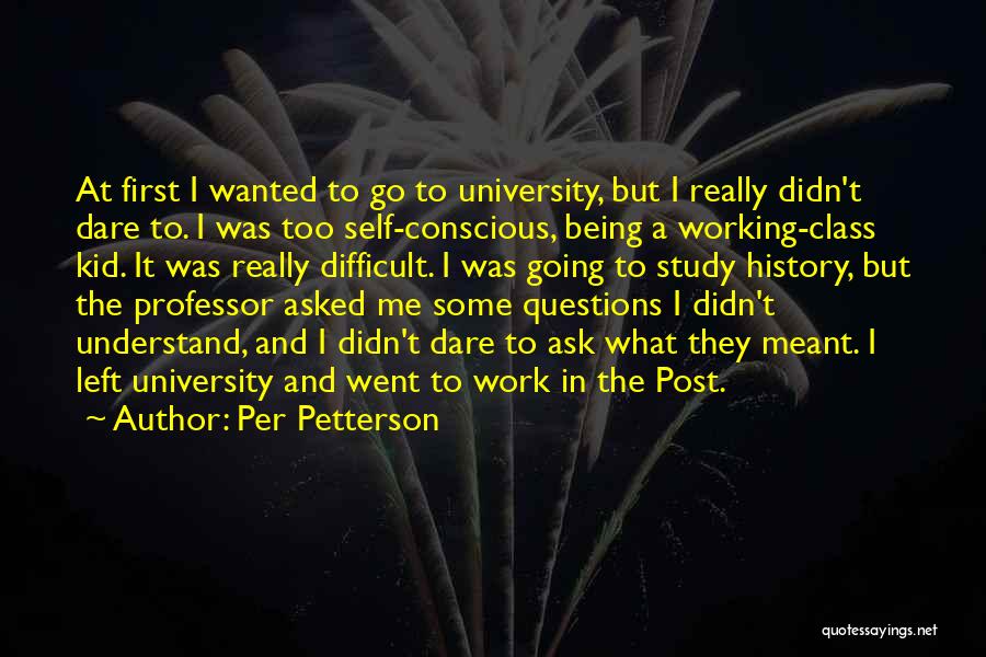 Per Petterson Quotes: At First I Wanted To Go To University, But I Really Didn't Dare To. I Was Too Self-conscious, Being A