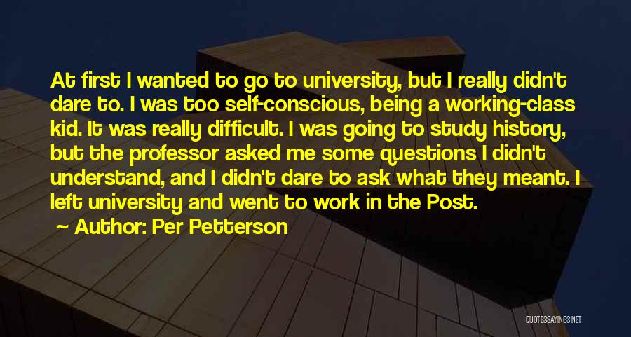 Per Petterson Quotes: At First I Wanted To Go To University, But I Really Didn't Dare To. I Was Too Self-conscious, Being A