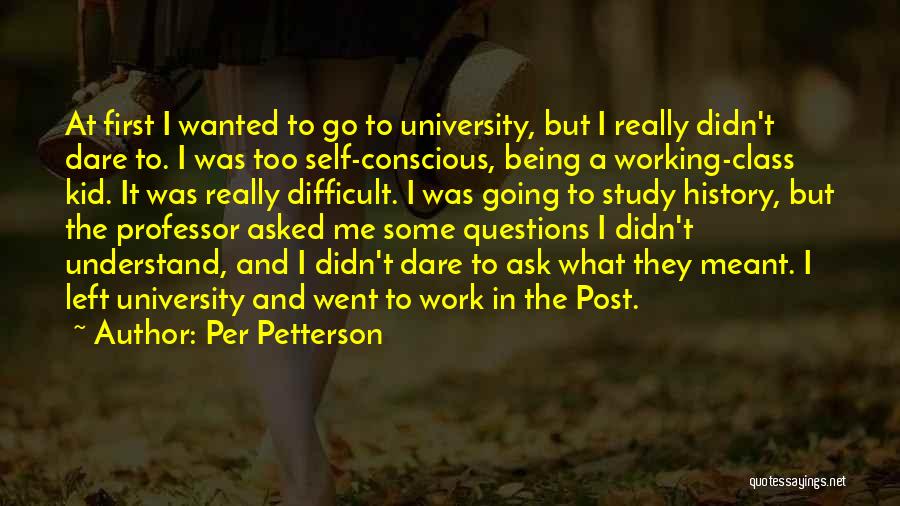 Per Petterson Quotes: At First I Wanted To Go To University, But I Really Didn't Dare To. I Was Too Self-conscious, Being A