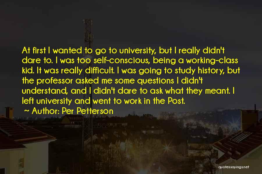 Per Petterson Quotes: At First I Wanted To Go To University, But I Really Didn't Dare To. I Was Too Self-conscious, Being A