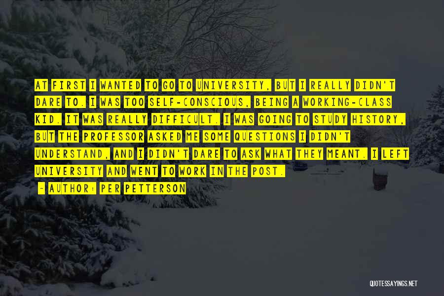 Per Petterson Quotes: At First I Wanted To Go To University, But I Really Didn't Dare To. I Was Too Self-conscious, Being A