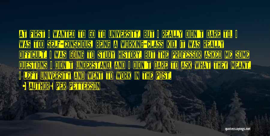 Per Petterson Quotes: At First I Wanted To Go To University, But I Really Didn't Dare To. I Was Too Self-conscious, Being A