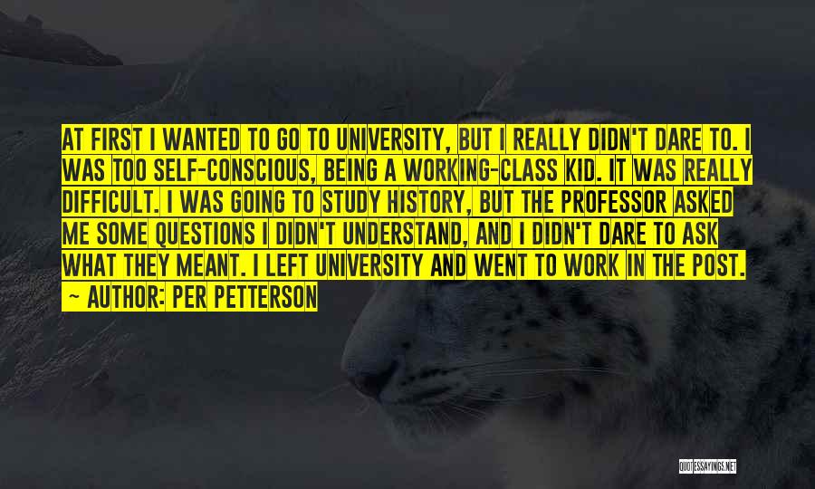 Per Petterson Quotes: At First I Wanted To Go To University, But I Really Didn't Dare To. I Was Too Self-conscious, Being A