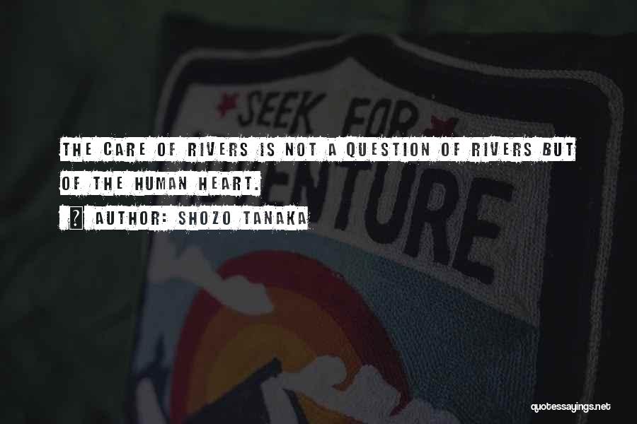 Shozo Tanaka Quotes: The Care Of Rivers Is Not A Question Of Rivers But Of The Human Heart.