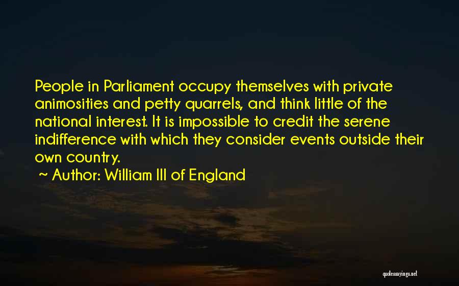 William III Of England Quotes: People In Parliament Occupy Themselves With Private Animosities And Petty Quarrels, And Think Little Of The National Interest. It Is