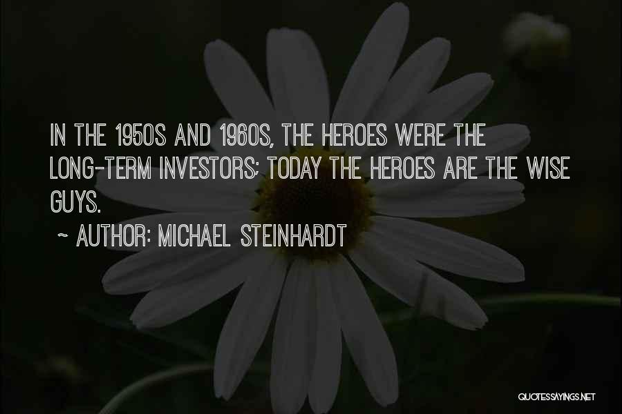 Michael Steinhardt Quotes: In The 1950s And 1960s, The Heroes Were The Long-term Investors; Today The Heroes Are The Wise Guys.