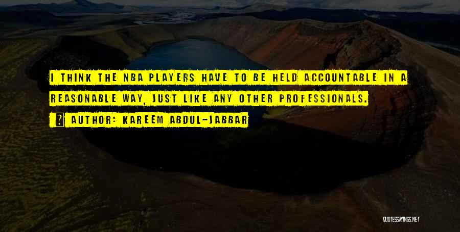 Kareem Abdul-Jabbar Quotes: I Think The Nba Players Have To Be Held Accountable In A Reasonable Way, Just Like Any Other Professionals.