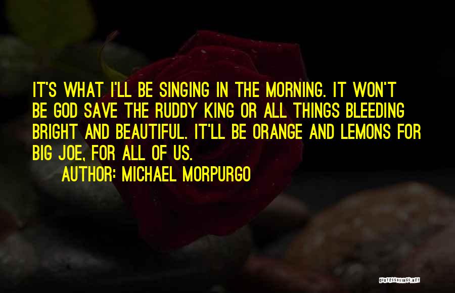 Michael Morpurgo Quotes: It's What I'll Be Singing In The Morning. It Won't Be God Save The Ruddy King Or All Things Bleeding