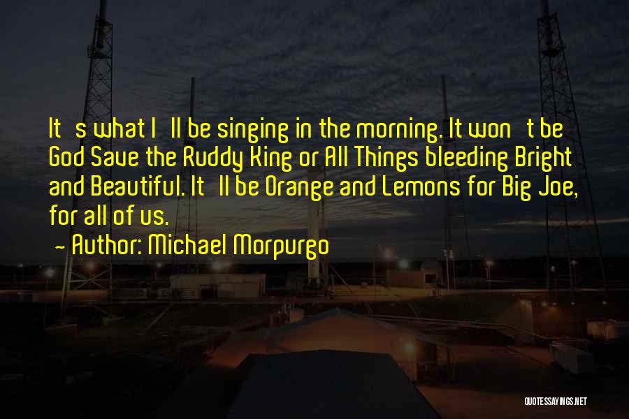 Michael Morpurgo Quotes: It's What I'll Be Singing In The Morning. It Won't Be God Save The Ruddy King Or All Things Bleeding