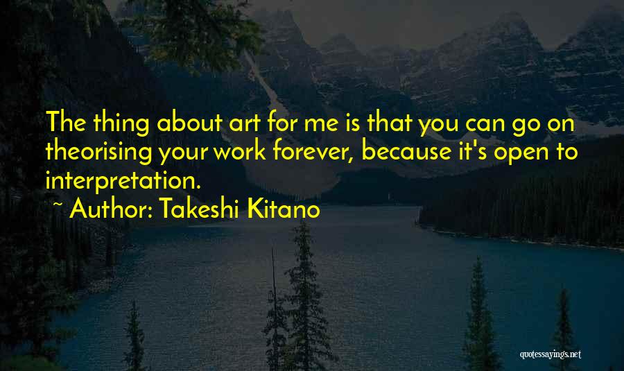 Takeshi Kitano Quotes: The Thing About Art For Me Is That You Can Go On Theorising Your Work Forever, Because It's Open To