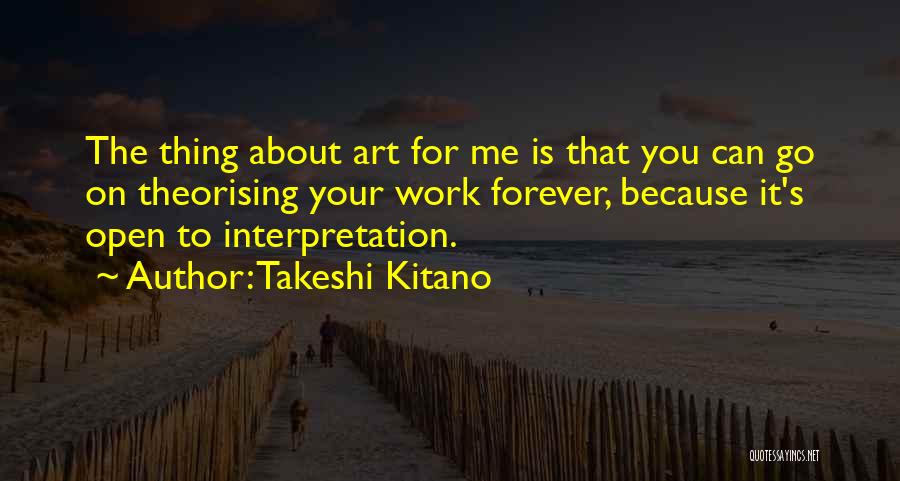 Takeshi Kitano Quotes: The Thing About Art For Me Is That You Can Go On Theorising Your Work Forever, Because It's Open To