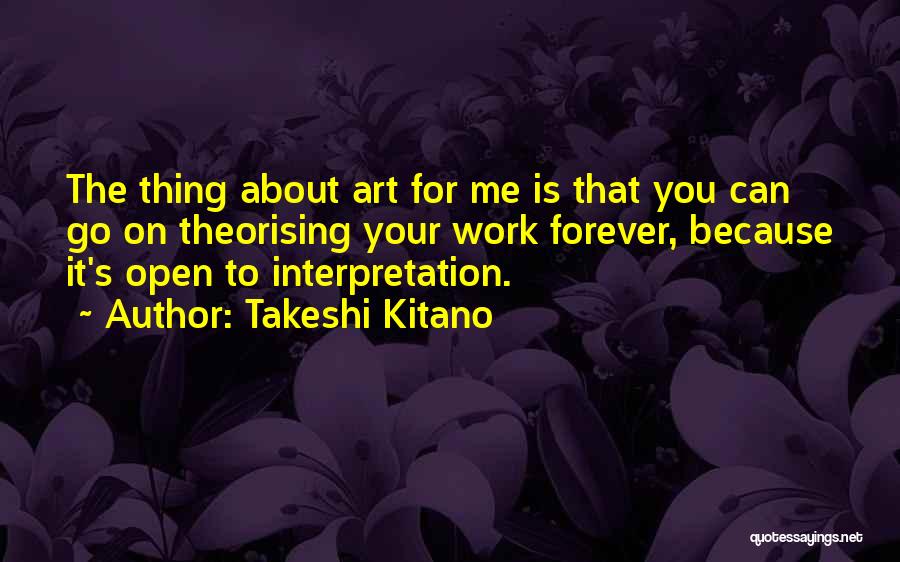 Takeshi Kitano Quotes: The Thing About Art For Me Is That You Can Go On Theorising Your Work Forever, Because It's Open To