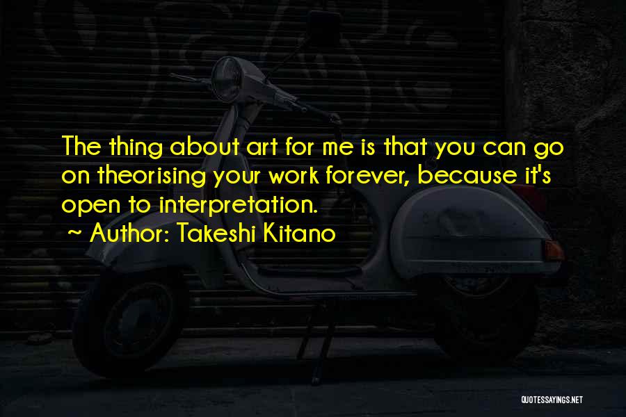 Takeshi Kitano Quotes: The Thing About Art For Me Is That You Can Go On Theorising Your Work Forever, Because It's Open To
