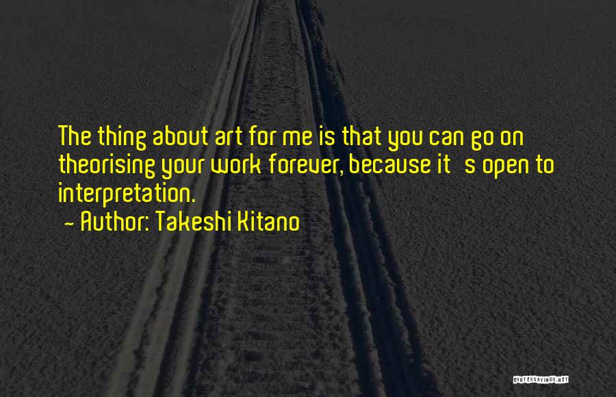 Takeshi Kitano Quotes: The Thing About Art For Me Is That You Can Go On Theorising Your Work Forever, Because It's Open To