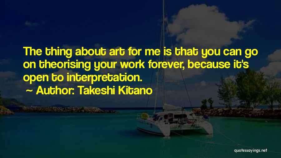 Takeshi Kitano Quotes: The Thing About Art For Me Is That You Can Go On Theorising Your Work Forever, Because It's Open To