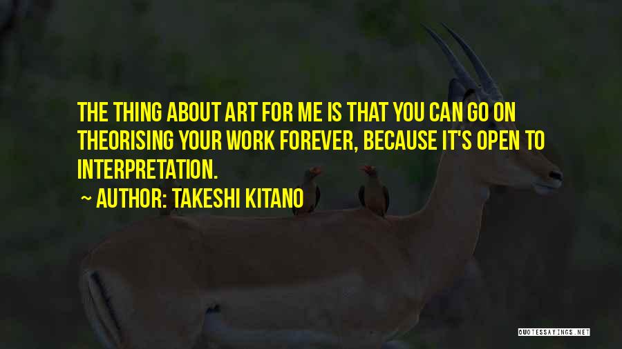Takeshi Kitano Quotes: The Thing About Art For Me Is That You Can Go On Theorising Your Work Forever, Because It's Open To
