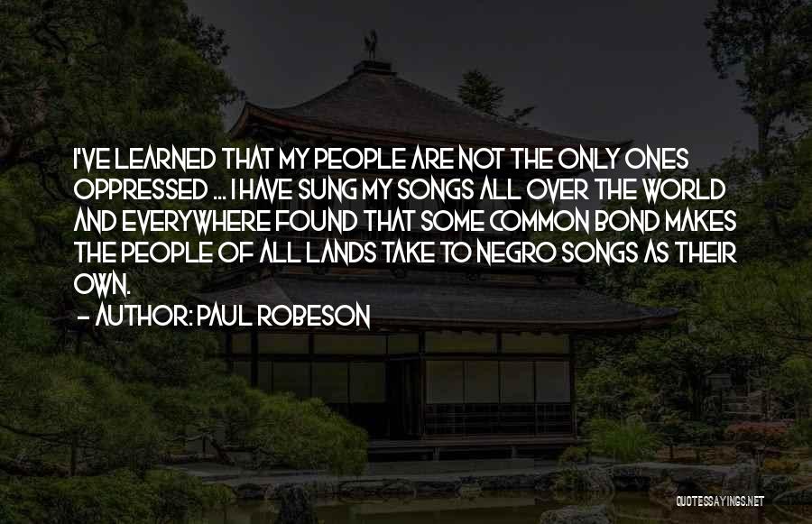 Paul Robeson Quotes: I've Learned That My People Are Not The Only Ones Oppressed ... I Have Sung My Songs All Over The