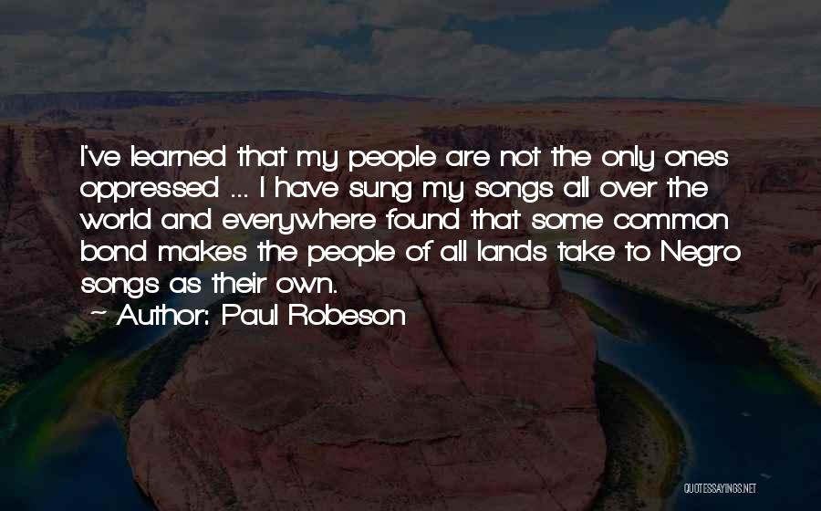 Paul Robeson Quotes: I've Learned That My People Are Not The Only Ones Oppressed ... I Have Sung My Songs All Over The