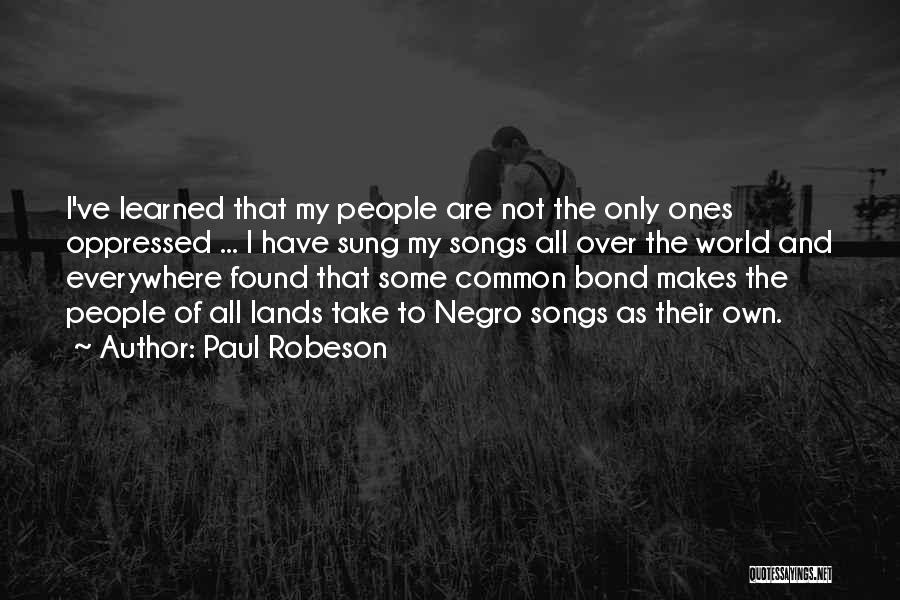 Paul Robeson Quotes: I've Learned That My People Are Not The Only Ones Oppressed ... I Have Sung My Songs All Over The