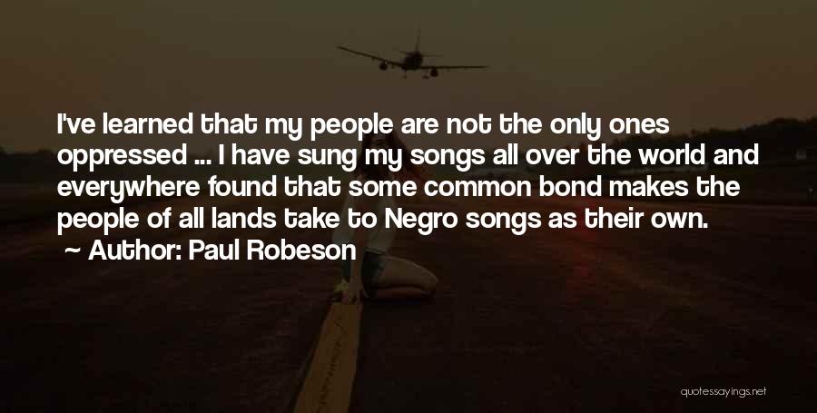 Paul Robeson Quotes: I've Learned That My People Are Not The Only Ones Oppressed ... I Have Sung My Songs All Over The