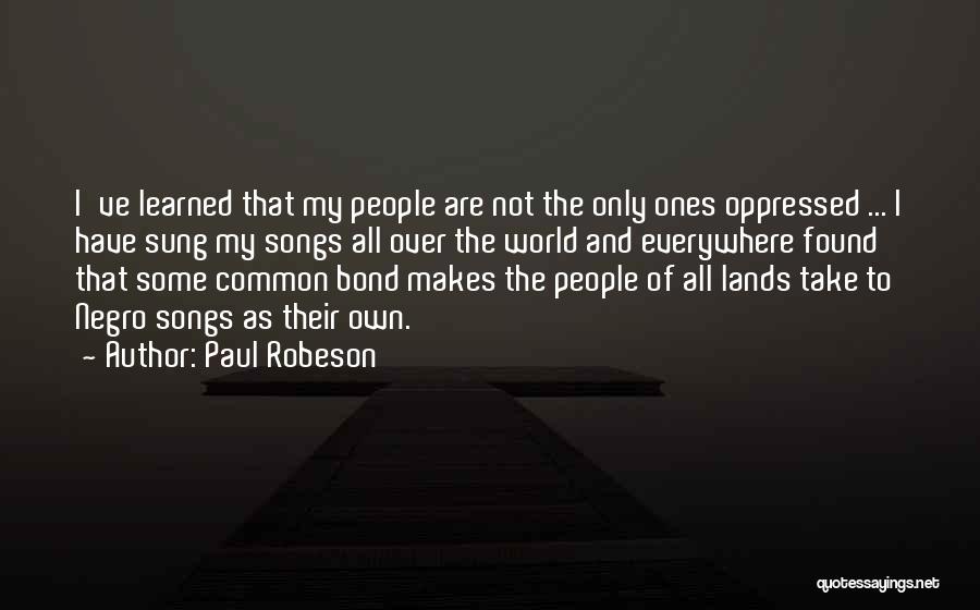 Paul Robeson Quotes: I've Learned That My People Are Not The Only Ones Oppressed ... I Have Sung My Songs All Over The