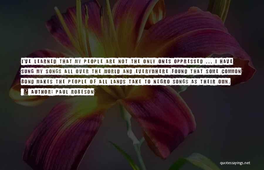 Paul Robeson Quotes: I've Learned That My People Are Not The Only Ones Oppressed ... I Have Sung My Songs All Over The