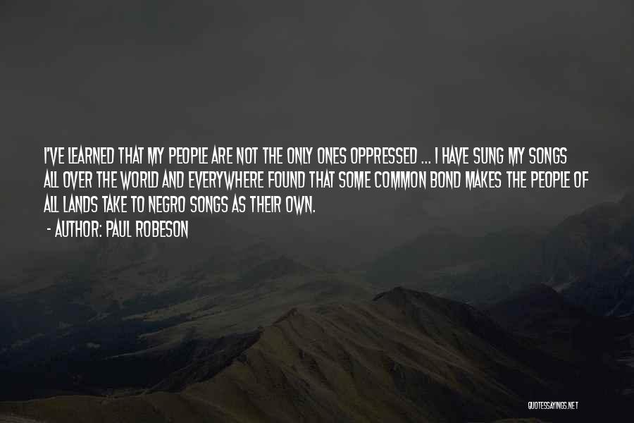 Paul Robeson Quotes: I've Learned That My People Are Not The Only Ones Oppressed ... I Have Sung My Songs All Over The