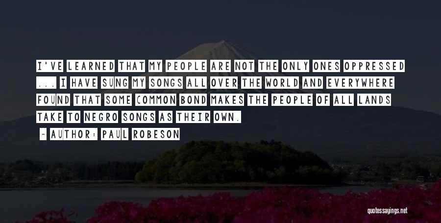 Paul Robeson Quotes: I've Learned That My People Are Not The Only Ones Oppressed ... I Have Sung My Songs All Over The