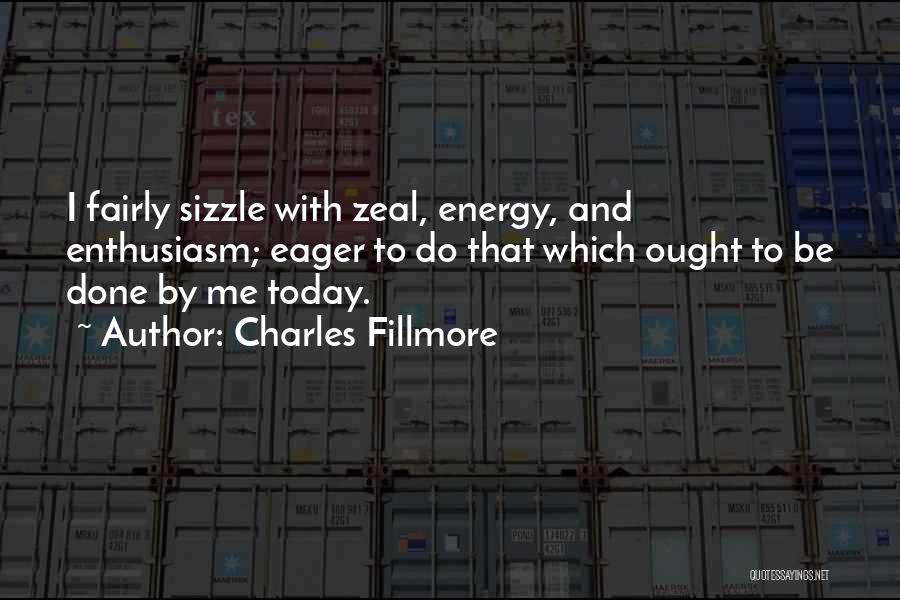 Charles Fillmore Quotes: I Fairly Sizzle With Zeal, Energy, And Enthusiasm; Eager To Do That Which Ought To Be Done By Me Today.