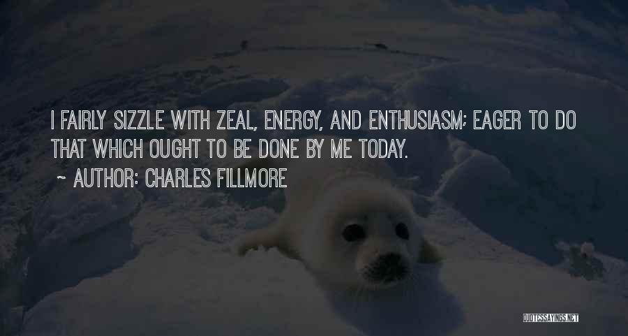 Charles Fillmore Quotes: I Fairly Sizzle With Zeal, Energy, And Enthusiasm; Eager To Do That Which Ought To Be Done By Me Today.