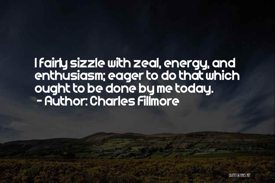 Charles Fillmore Quotes: I Fairly Sizzle With Zeal, Energy, And Enthusiasm; Eager To Do That Which Ought To Be Done By Me Today.