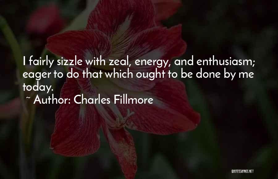 Charles Fillmore Quotes: I Fairly Sizzle With Zeal, Energy, And Enthusiasm; Eager To Do That Which Ought To Be Done By Me Today.