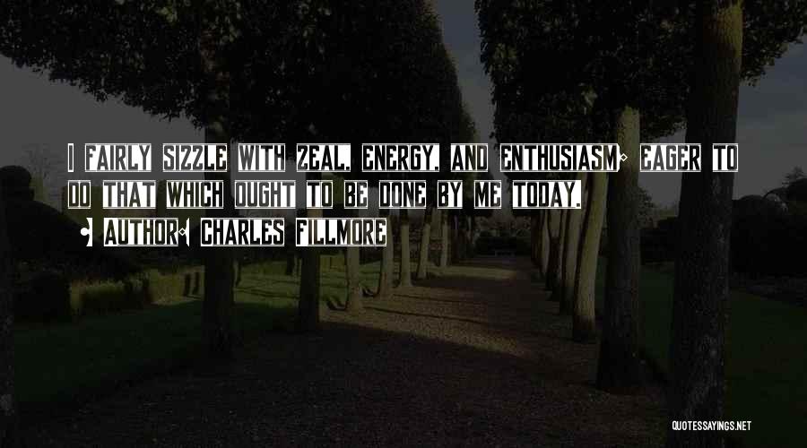 Charles Fillmore Quotes: I Fairly Sizzle With Zeal, Energy, And Enthusiasm; Eager To Do That Which Ought To Be Done By Me Today.