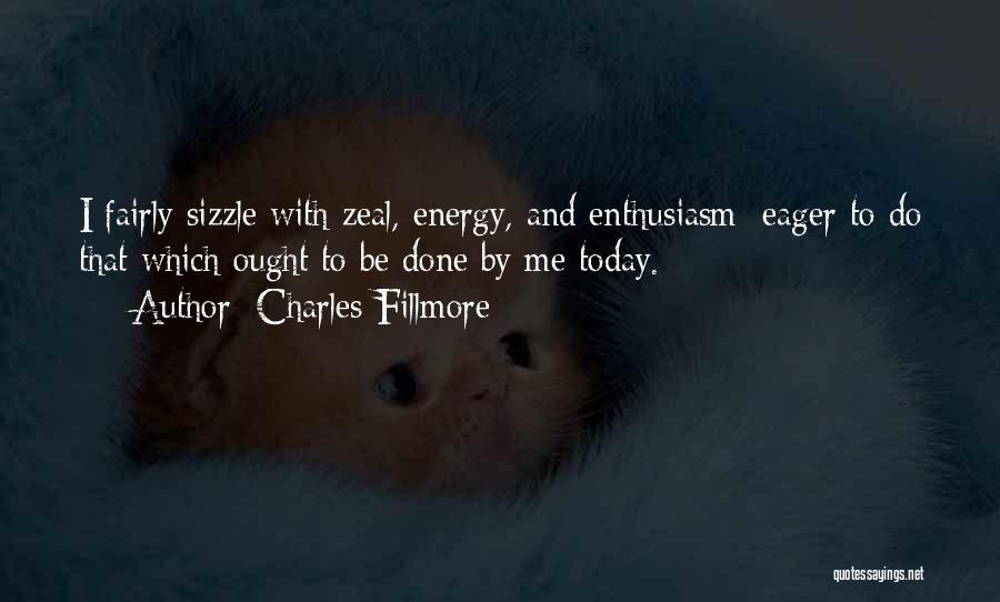 Charles Fillmore Quotes: I Fairly Sizzle With Zeal, Energy, And Enthusiasm; Eager To Do That Which Ought To Be Done By Me Today.