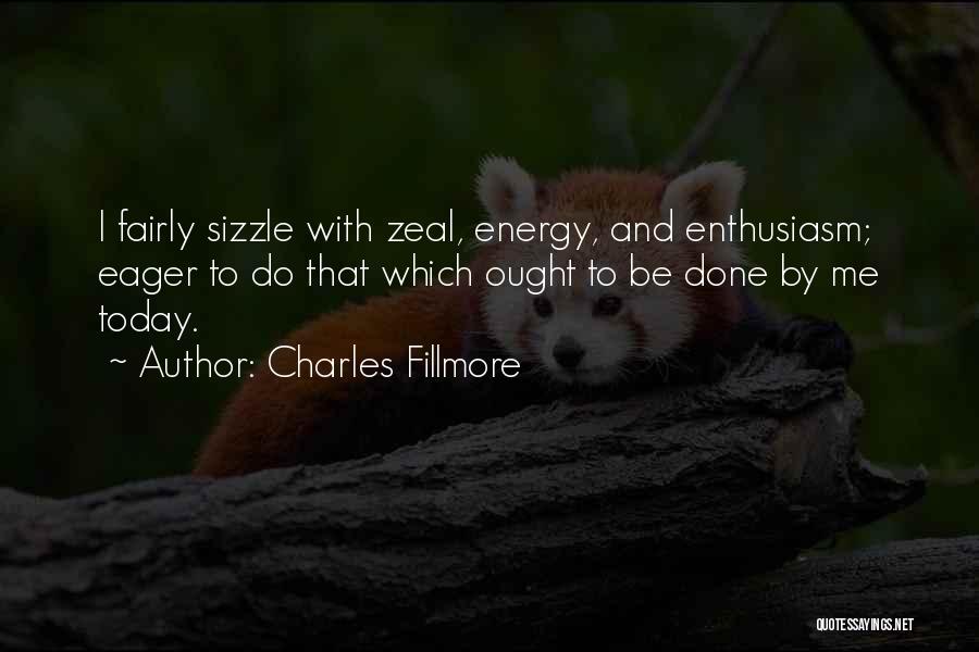 Charles Fillmore Quotes: I Fairly Sizzle With Zeal, Energy, And Enthusiasm; Eager To Do That Which Ought To Be Done By Me Today.