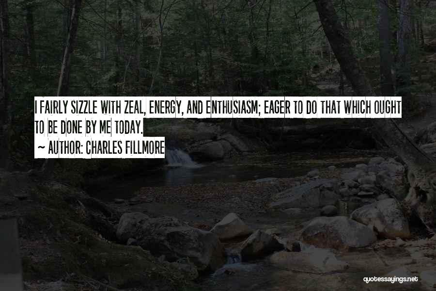 Charles Fillmore Quotes: I Fairly Sizzle With Zeal, Energy, And Enthusiasm; Eager To Do That Which Ought To Be Done By Me Today.